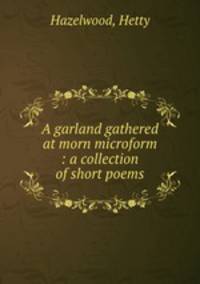 A garland gathered at morn microform : a collection of short poems