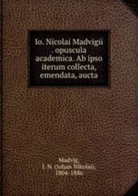 Io. Nicolai Madvigii . opuscula academica. Ab ipso iterum collecta, emendata, aucta