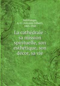 La cathdrale : sa mission spirituelle, son esthtique, son dcor, sa vie