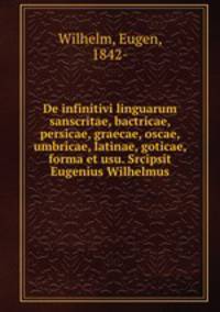 De infinitivi linguarum sanscritae, bactricae, persicae, graecae, oscae, umbricae, latinae, goticae, forma et usu. Srcipsit Eugenius Wilhelmus