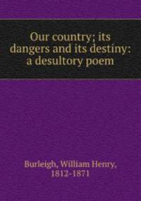 Our country; its dangers and its destiny: a desultory poem