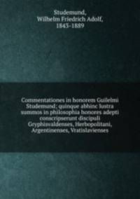 Commentationes in honorem Guilelmi Studemund; quinque abhinc lustra summos in philosophia honores adepti conscripserunt discipuli Gryphisvaldenses, Herbopolitani, Argentinenses, Vratislavienses