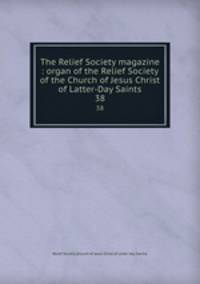 The Relief Society magazine : organ of the Relief Society of the Church of Jesus Christ of Latter-Day Saints. 38