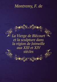 La Vierge de Blecourt et la sculpture dans la region de Joinwille aux XIII et XIV siecles