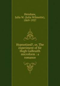 Hypnotized?, or, The experiment of Sir Hugh Galbraith microform : a romance