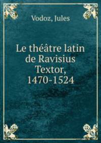 Le theatre latin de Ravisius Textor, 1470-1524