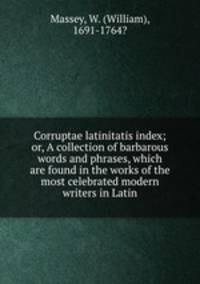 Corruptae latinitatis index; or, A collection of barbarous words and phrases, which are found in the works of the most celebrated modern writers in Latin