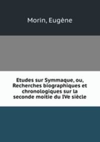 Etudes sur Symmaque, ou, Recherches biographiques et chronologiques sur la seconde moitie du IVe siecle