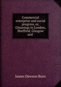 Commercial enterprise and social progress, or, Gleanings in London, Sheffield, Glasgow and .