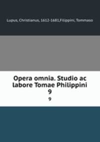 Opera omnia. Studio ac labore Tomae Philippini.. 9