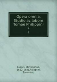 Opera omnia. Studio ac labore Tomae Philippini.. 7