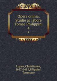 Opera omnia. Studio ac labore Tomae Philippini.. 4