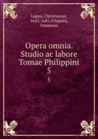 Opera omnia. Studio ac labore Tomae Philippini.. 5