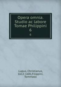 Opera omnia. Studio ac labore Tomae Philippini.. 6