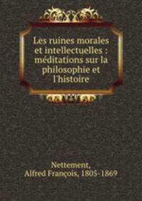 Les ruines morales et intellectuelles : meditations sur la philosophie et l