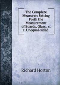 The Complete Measurer: Setting Forth the Measurement of Boards, Glass, &c. &c. Unequal-sided .