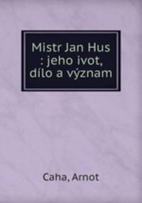 Mistr Jan Hus : jeho ivot, dilo a vyznam