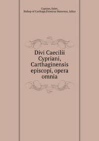 Divi Caecilii Cypriani, Carthaginensis episcopi, opera omnia
