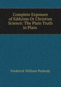 Complete Exposure of Eddyism Or Christian Science: The Plain Truth in Plain .