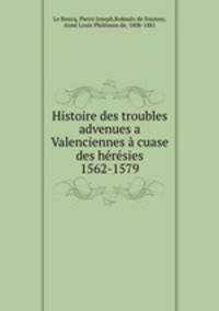 Histoire des troubles advenues a Valenciennes a cuase des heresies 1562-1579