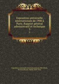 Exposition universelle internationale de 1900 a Paris. Rapport general administratif et technique