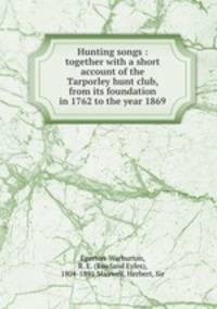 Hunting songs : together with a short account of the Tarporley hunt club, from its foundation in 1762 to the year 1869