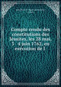 Compte rendu des constitutions des Jesuites, les 28 mai, 3 & 4 juin 1762, en execution de l .