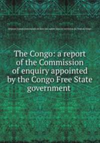 The Congo: a report of the Commission of enquiry appointed by the Congo Free State government .