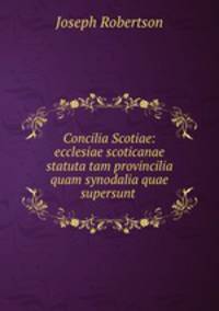 Concilia Scotiae: ecclesiae scoticanae statuta tam provincilia quam synodalia quae supersunt .