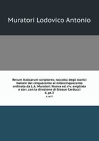 Rerum italicarum scriptores; raccolta degli storici italiani dal cinquecento al millecinquecento ordinata da L.A. Muratori. Nuova ed. riv. ampliata e corr. con la direzione di Giosue Carducci. 6, pt.3