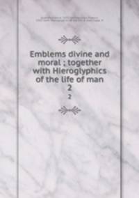 Emblems divine and moral ; together with Hieroglyphics of the life of man. 2