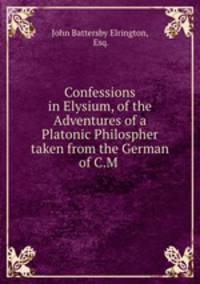 Confessions in Elysium, of the Adventures of a Platonic Philospher taken from the German of C.M .