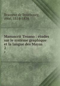 Manuscrit Troano : tudes sur le systme graphique et la langue des Mayas. 2