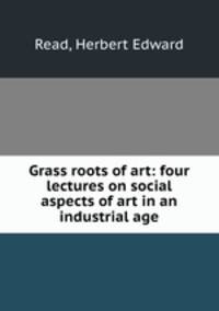 Grass roots of art: four lectures on social aspects of art in an industrial age