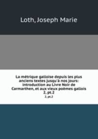 La mtrique galloise depuis les plus anciens textes jusqu` nos jours: introduction au Livre Noir de Carmarthen, et aux vieux pomes gallois. 2, pt.2