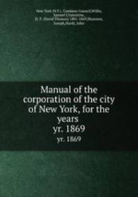 Manual of the corporation of the city of New York, for the years . yr. 1869