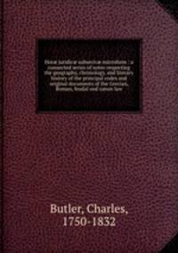 Hor? juridic? subseciv? microform : a connected series of notes respecting the geography, chronology, and literary history of the principal codes and original documents of the Grecian, Roman, feudal and canon law