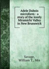 Adele Dubois microform : a story of the lovely Miramichi Valley in New Brunswick