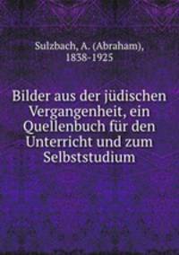 Bilder aus der judischen Vergangenheit, ein Quellenbuch fur den Unterricht und zum Selbststudium