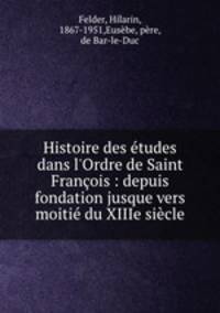 Histoire des tudes dans l`Ordre de Saint Franois : depuis fondation jusque vers moiti du XIIIe sicle