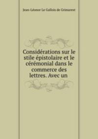 Considerations sur le stile epistolaire et le ceremonial dans le commerce des lettres. Avec un .