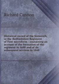 Historical record of the Sixteenth, or the Bedfordshire Regiment of Foot microform : containing an account of the formation of the regiment in 1688 and of its subsequent services to 1848