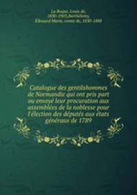 Catalogue des gentilshommes de Normandie qui ont pris part ou envoye leur procuration aux assemblees de la noblesse pour l