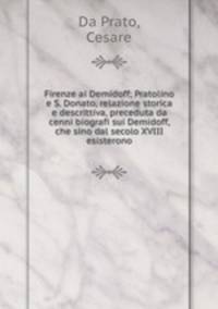 Firenze ai Demidoff; Pratolino e S. Donato, relazione storica e descrittiva, preceduta da cenni biografi sui Demidoff, che sino dal secolo XVIII esisterono