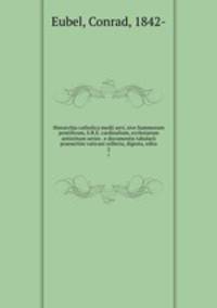 Hierarchia catholica medii aevi, sive Summorum pontificum, S.R.E. cardinalium, ecclesiarum antistitum series . e documentis tabularii praesertim vaticani collecta, digesta, edita. 2