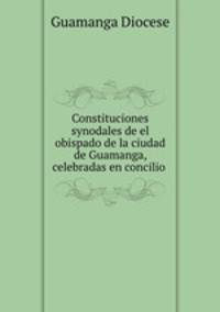 Constituciones synodales de el obispado de la ciudad de Guamanga, celebradas en concilio .