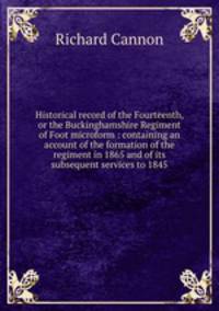 Historical record of the Fourteenth, or the Buckinghamshire Regiment of Foot microform : containing an account of the formation of the regiment in 1865 and of its subsequent services to 1845