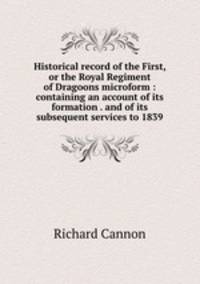 Historical record of the First, or the Royal Regiment of Dragoons microform : containing an account of its formation . and of its subsequent services to 1839