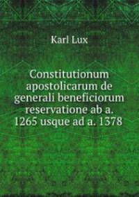 Constitutionum apostolicarum de generali beneficiorum reservatione ab a. 1265 usque ad a. 1378 .