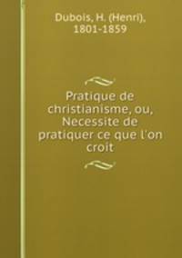 Pratique de christianisme, ou, Necessite de pratiquer ce que l